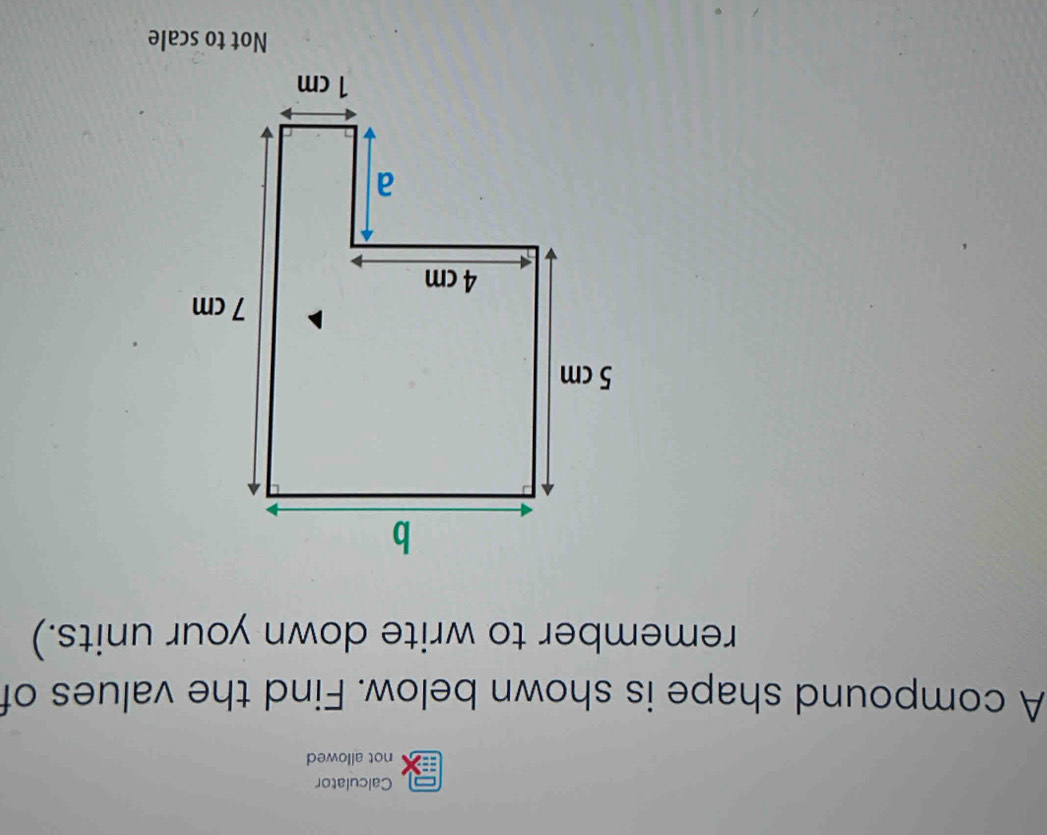 Calculator 
not allowed 
A compound shape is shown below. Find the values of 
remember to write down your units.) 
Not to scale