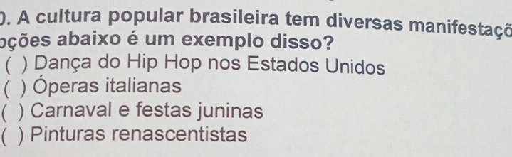 A cultura popular brasileira tem diversas manifestaçõ
ações abaixo é um exemplo disso?
 ) Dança do Hip Hop nos Estados Unidos
( ) Óperas italianas
( ) Carnaval e festas juninas
( ) Pinturas renascentistas