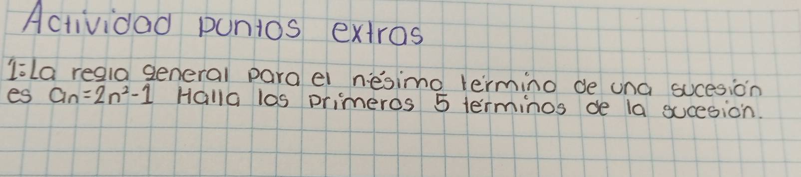 Actividad puntos extras 
liLa regia general para el nesimno termino de una sucesion 
es a_n=2n^2-1 Halla los primeros 5 terminos de la sucesion.