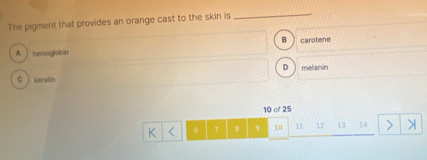 The pigment that provides an orange cast to the skin is_
.
B carotene
A ) hemoglobin
D melanin
C keratin
10 of 25
K < <tex>6 7 8 9 10 11 12 13 14 1