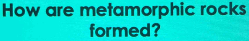 How are metamorphic rocks 
formed?