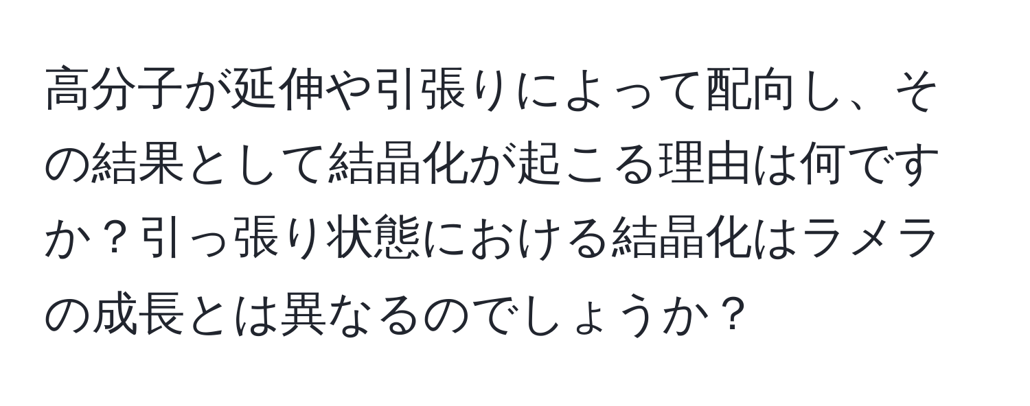 高分子が延伸や引張りによって配向し、その結果として結晶化が起こる理由は何ですか？引っ張り状態における結晶化はラメラの成長とは異なるのでしょうか？