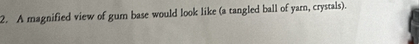 A magnified view of gum base would look like (a tangled ball of yarn, crystals).