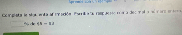 Aprende con un ejempió 
Completa la siguiente afirmación. Escribe tu respuesta como decimal o número entero.
□ % de $5=$3