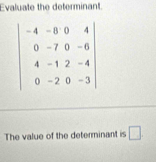 Evaluate the determinant.
beginvmatrix -4-8&0&4 0&-7&0&-6 4&-1&2&-4 0&-2&0&-3endvmatrix
The value of the determinant is □.