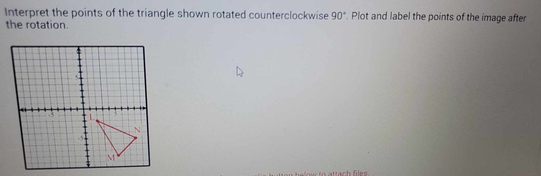 Interpret the points of the triangle shown rotated counterclockwise 90°. Plot and label the points of the image after 
the rotation. 
o attach files.