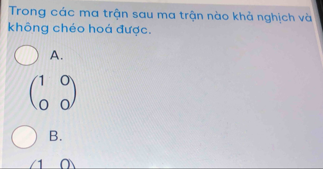 Trong các ma trận sau ma trận nào khả nghịch và
không chéo hoá được.
A.
beginpmatrix 1&0 0&0endpmatrix
B.
1 O