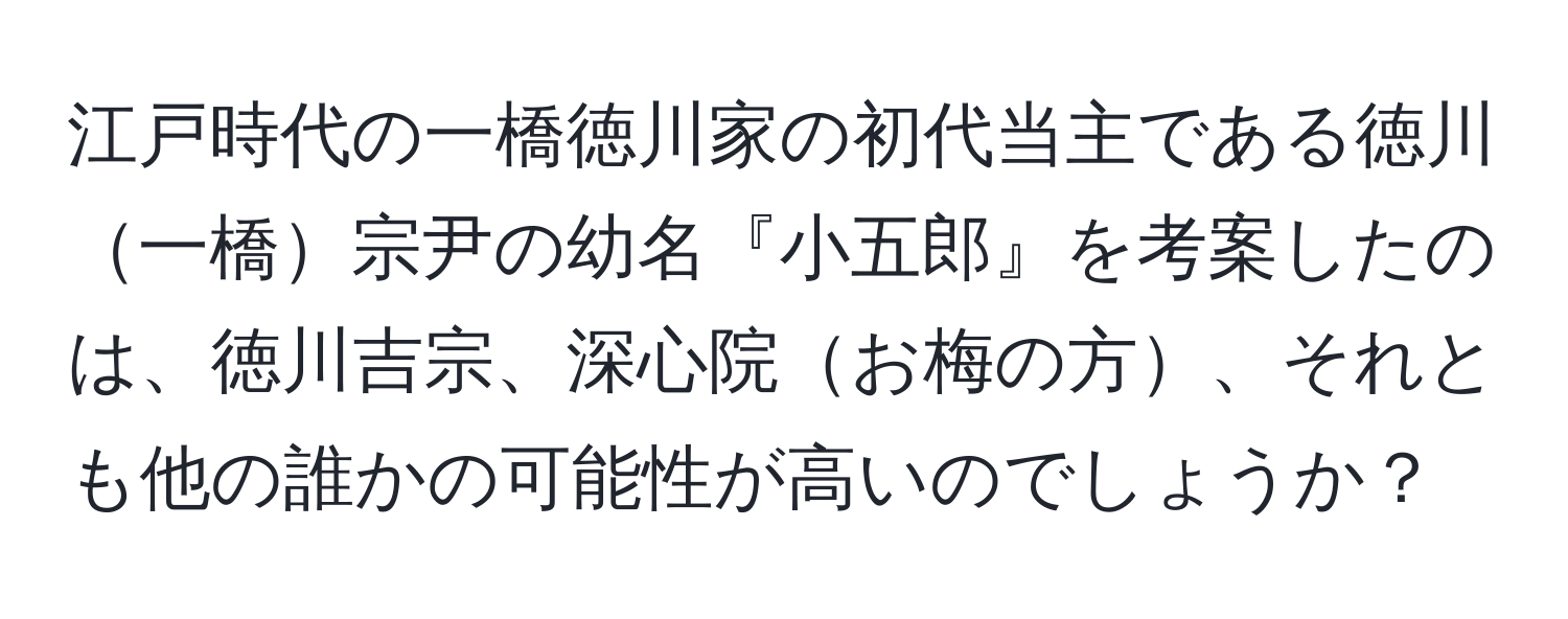 江戸時代の一橋徳川家の初代当主である徳川一橋宗尹の幼名『小五郎』を考案したのは、徳川吉宗、深心院お梅の方、それとも他の誰かの可能性が高いのでしょうか？