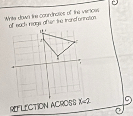 Write down the coordinates of the vertices
of each image after the transformation.
REFLECTION ACROSS
9
C