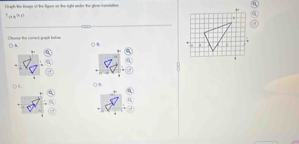 Graph the image of the figure on the right under the given translation.
T_(4,0(x,y)
Choose the correct graph below 
A. 
B. 
C. 
D.