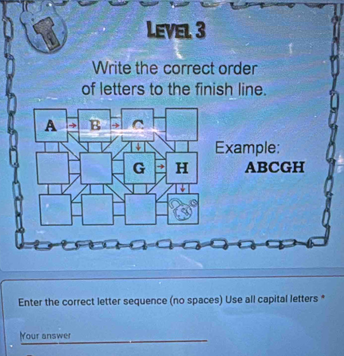 Level. 3
Write the correct order
of letters to the finish line.
Enter the correct letter sequence (no spaces) Use all capital letters *
Your answer