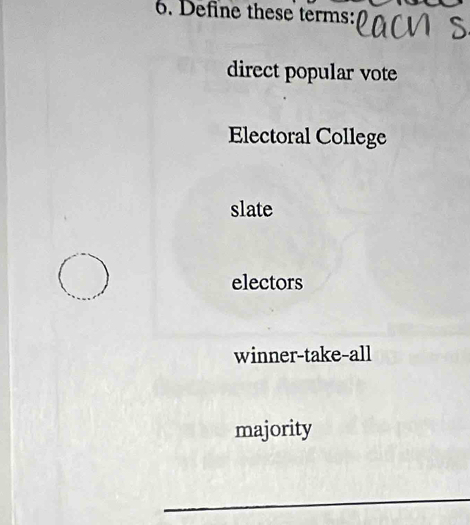 Defne these terms: 
direct popular vote 
Electoral College 
slate 
electors 
winner-take-all 
majority 
_