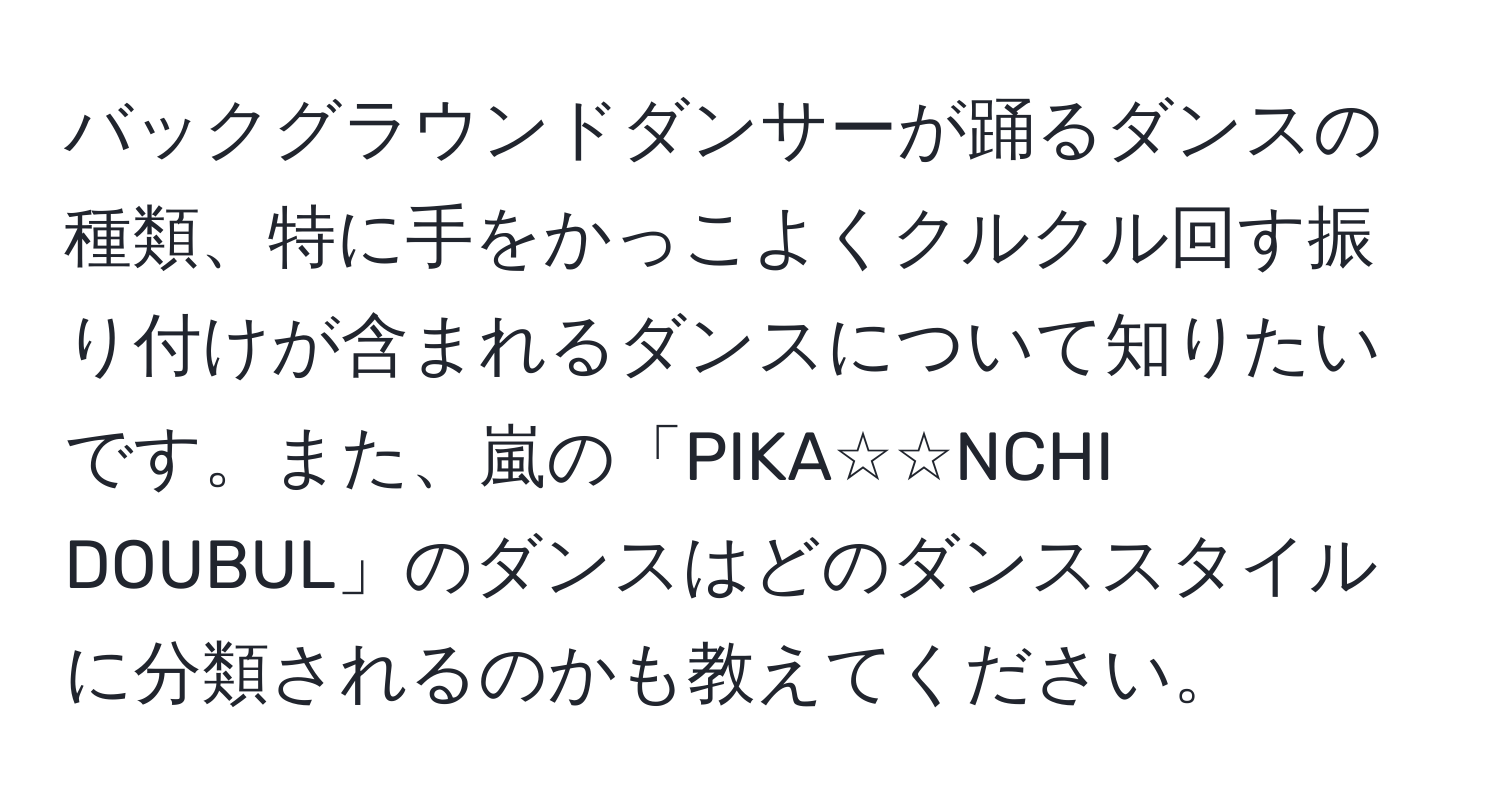 バックグラウンドダンサーが踊るダンスの種類、特に手をかっこよくクルクル回す振り付けが含まれるダンスについて知りたいです。また、嵐の「PIKA☆☆NCHI DOUBUL」のダンスはどのダンススタイルに分類されるのかも教えてください。