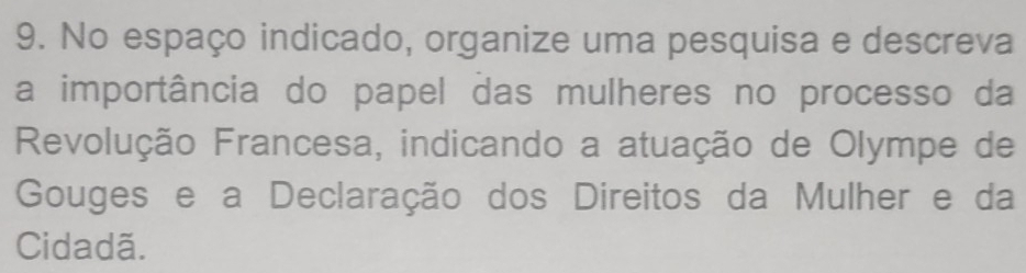 No espaço indicado, organize uma pesquisa e descreva 
a importância do papel das mulheres no processo da 
Revolução Francesa, indicando a atuação de Olympe de 
Gouges e a Declaração dos Direitos da Mulher e da 
Cidadã.