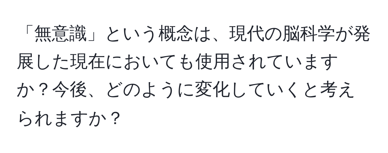 「無意識」という概念は、現代の脳科学が発展した現在においても使用されていますか？今後、どのように変化していくと考えられますか？