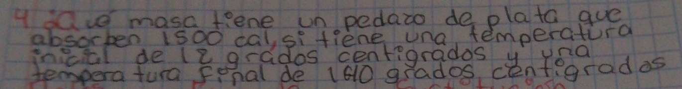 A ue masa fiene un pedazo de plata gue 
absorpen 1500 cal,sifiene una temperatura 
incal de le grados centigrados y yoa 
temperatura Fenal de 160 grados cenfigradas