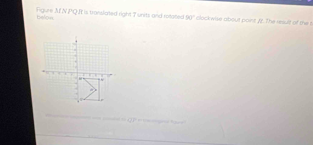 Figure MNPQR is translated right 7 units and rotated 90° clockwise about point R. The result of the t
below.
e the s gnal toue ?