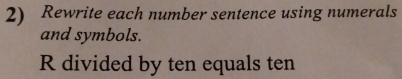 Rewrite each number sentence using numerals 
and symbols. 
R divided by ten equals ten