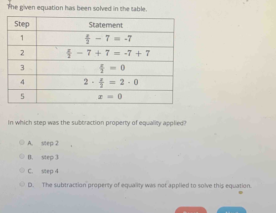 The given equation has been solved in the table.
In which step was the subtraction property of equality applied?
A. step 2
B. step 3
C. step 4
D. The subtraction property of equality was not applied to solve this equation.