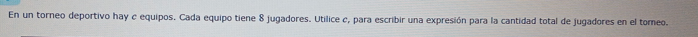 En un torneo deportivo hay c equipos. Cada equipo tiene 8 jugadores. Utilice c, para escribir una expresión para la cantidad total de jugadores en el toreo.