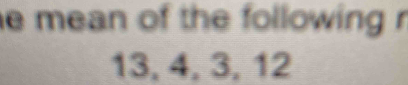 mean of the following r
13, 4, 3, 12