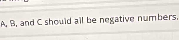 A, B, and C should all be negative numbers.