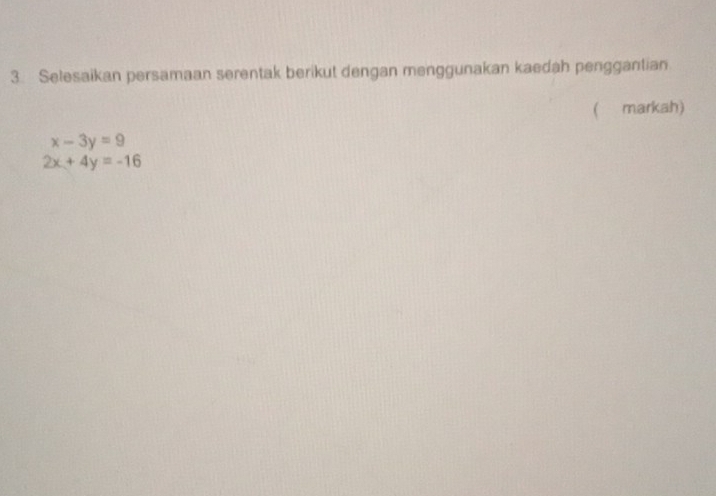 Selesaikan persamaan serentak berikut dengan menggunakan kaedah penggantian
( markah)
x-3y=9
2x+4y=-16