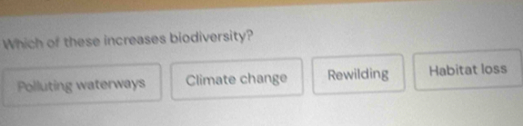 Which of these increases biodiversity?
Polluting waterways Climate change Rewilding Habitat loss