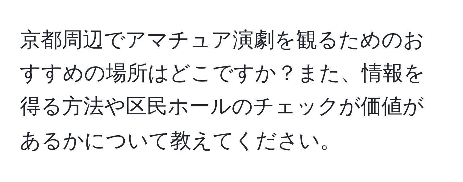 京都周辺でアマチュア演劇を観るためのおすすめの場所はどこですか？また、情報を得る方法や区民ホールのチェックが価値があるかについて教えてください。