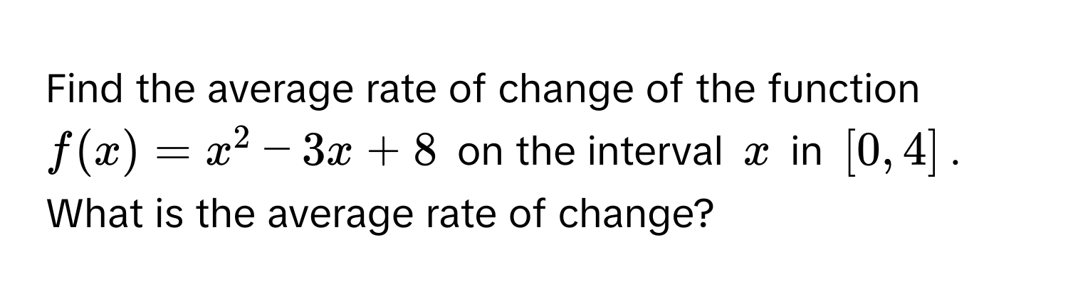 Find the average rate of change of the function $f(x) = x^2 - 3x + 8$ on the interval $x$ in $[0, 4]$. What is the average rate of change?