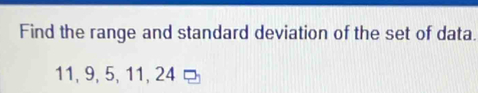 Find the range and standard deviation of the set of data.
11, 9, 5, 11, 24