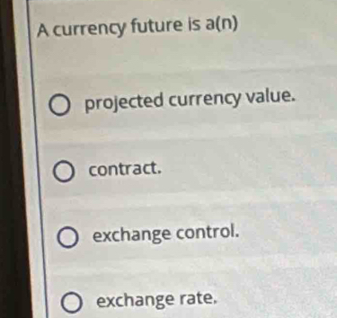 A currency future is a(n)
projected currency value.
contract.
exchange control.
exchange rate.