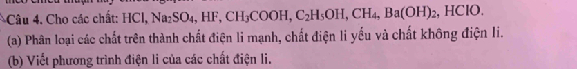 Cho các chất: HCl, Na_2SO_4, HF, CH_3COOH, C_2H_5OH, CH_4, Ba(OH)_2 , HClO. 
(a) Phân loại các chất trên thành chất điện li mạnh, chất điện li yếu và chất không điện li. 
(b) Viết phương trình điện li của các chất điện li.