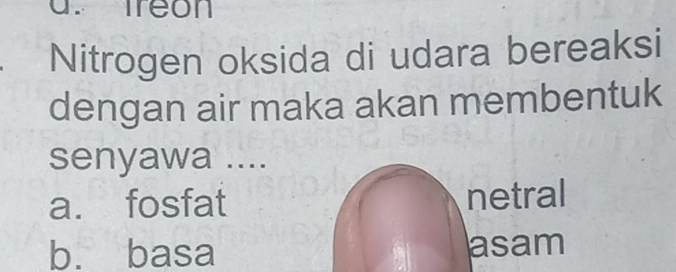 freon
Nitrogen oksida di udara bereaksi
dengan air maka akan membentuk
senyawa ....
a. fosfat netral
b. basa asam