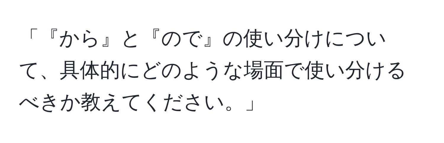 「『から』と『ので』の使い分けについて、具体的にどのような場面で使い分けるべきか教えてください。」