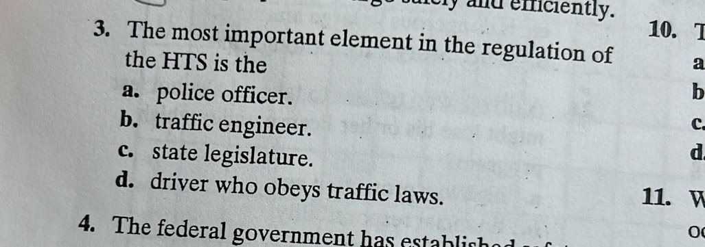 ly and efficiently.
10. T
3. The most important element in the regulation of
the HTS is the a
a. police officer.
b
b. traffic engineer.
c.
c. state legislature.
d
d. driver who obeys traffic laws. 11. V
4. The federal government has establisha
0