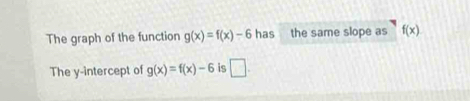 The graph of the function g(x)=f(x)-6 has the same slope as f(x)
The y-intercept of g(x)=f(x)-6 is □ .