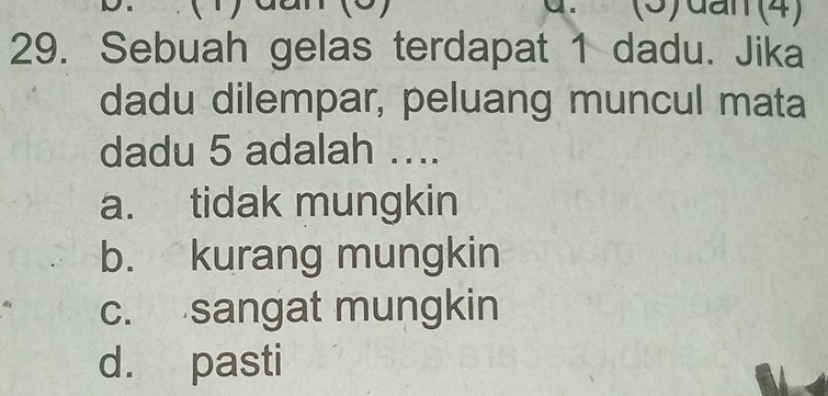 dan (4)
29. Sebuah gelas terdapat 1 dadu. Jika
dadu dilempar, peluang muncul mata
dadu 5 adalah ....
a. tidak mungkin
b. kurang mungkin
c. sangat mungkin
d. pasti