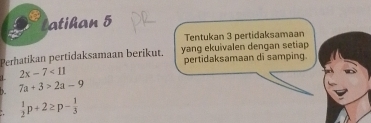 Latihan 5 
Tentukan 3 pertidaksamaan 
Perhatikan pertidaksamaan berikut. yang ekuivalen dengan setiap 
pertidaksamaan di samping.
2x-7<11</tex>
7a+3>2a-9
 1/2 p+2≥ p- 1/3 