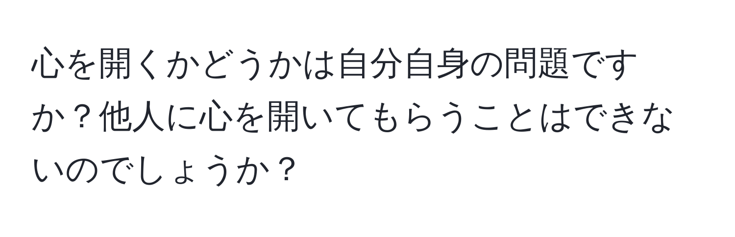 心を開くかどうかは自分自身の問題ですか？他人に心を開いてもらうことはできないのでしょうか？