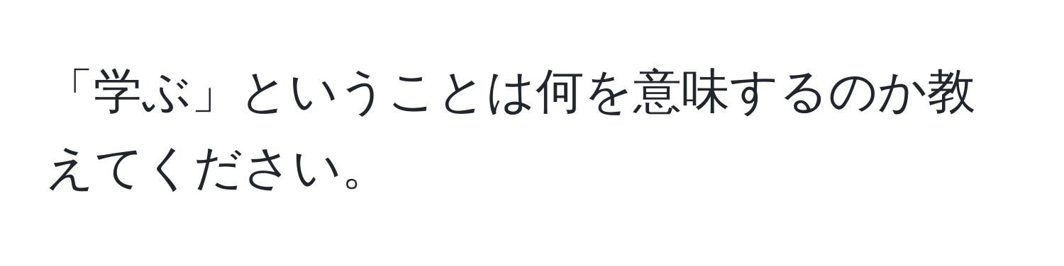 「学ぶ」ということは何を意味するのか教えてください。