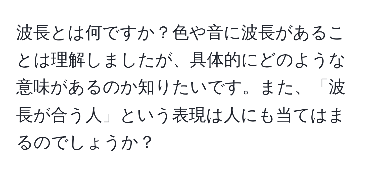 波長とは何ですか？色や音に波長があることは理解しましたが、具体的にどのような意味があるのか知りたいです。また、「波長が合う人」という表現は人にも当てはまるのでしょうか？