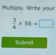 Multiply. Write your
 3/4 * 56=□
Submit