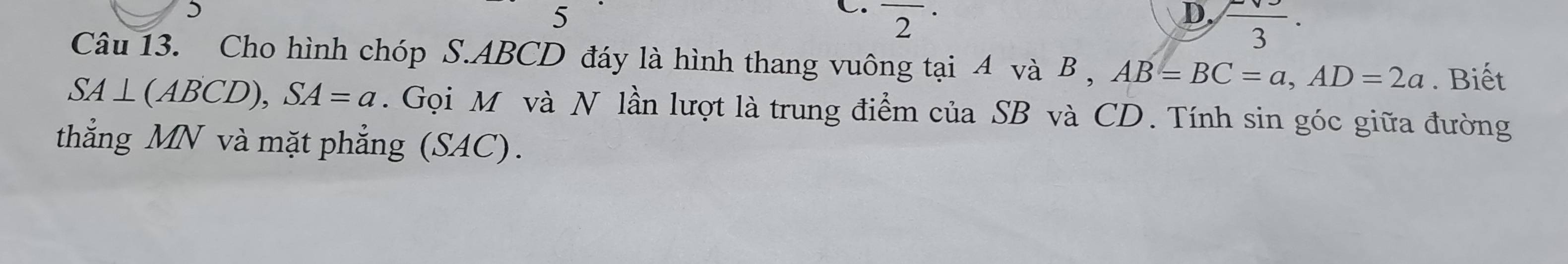 5
overline 2^((·)
D. frac )3· 
Câu 13. Cho hình chóp S. ABCD đáy là hình thang vuông tại 4 và B , AB=BC=a, AD=2a. Biết
SA⊥ (ABCD), SA=a. Gọi M và N lần lượt là trung điểm của SB và CD. Tính sin góc giữa đường
thẳng MN và mặt phẳng (SAC).