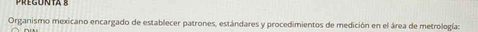 PREGUNTA 8 
Organismo mexicano encargado de establecer patrones, estándares y procedimientos de medición en el área de metrología: