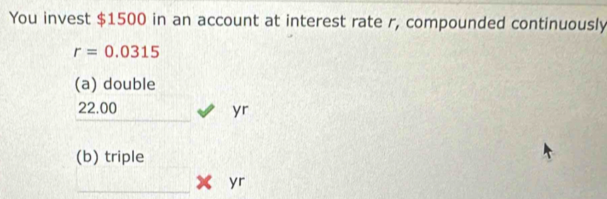 You invest $1500 in an account at interest rate r, compounded continuously
r=0.0315
(a) double
22.00 □° yr
(b) triple 
_ * yr