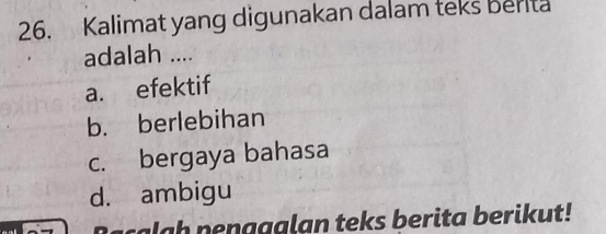 Kalimat yang digunakan dalam teks berita
adalah ....
a. efektif
b. berlebihan
c. bergaya bahasa
d. ambigu
Bacalah penggglan teks berita berikut!