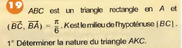 19
ABC est un triangle rectangle en A et
(vector BC,vector BA)= π /6 . Kest le milieu de l'hypoténuse [BC]. 
1° Déterminer la nature du triangle AKC.