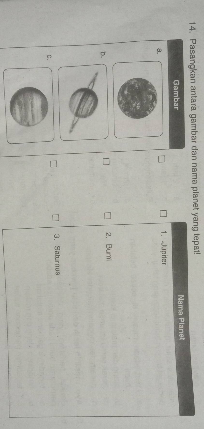 Pasangkan antara gambar dan nama planet yang tepat! 
Gambar Nama Planet 
a. 
1. Jupiter 
b. 2. Bumi 
3. Saturnus 
C.