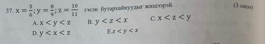 x= 5/6 ; y= 8/9 ; z= 10/11  гэсэн бутархайнуудыг жишээрэй.
(3 ohoo)
A. x B. y C. x
D. y
E. z